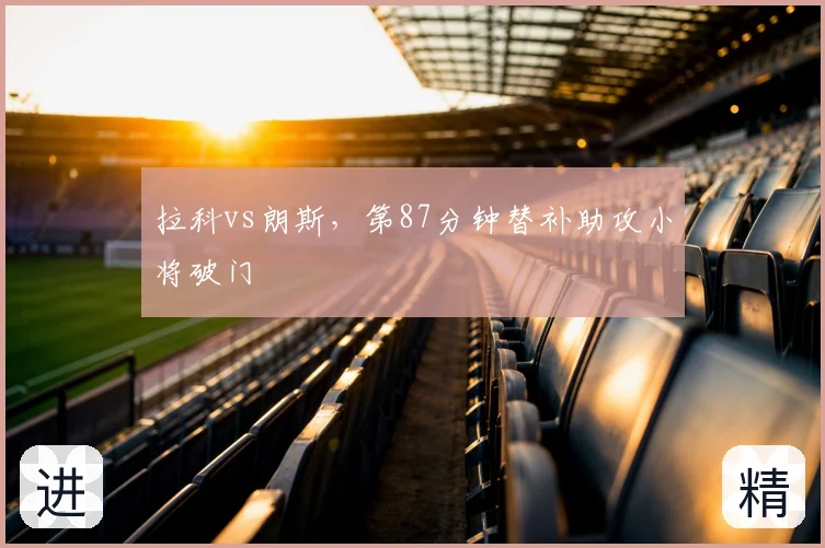 拉科vs朗斯，第87分钟替补助攻小将破门